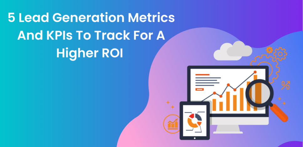 5 Lead Generation Metrics And KPIs To Track For A Higher ROI