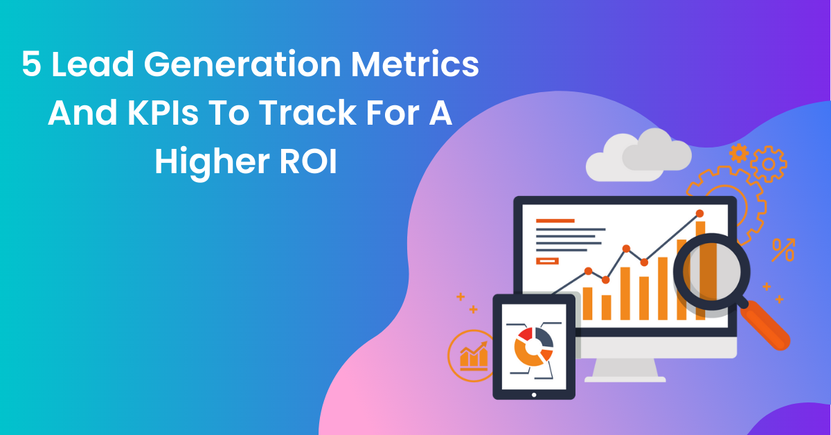 5 Lead Generation Metrics And KPIs To Track For A Higher ROI